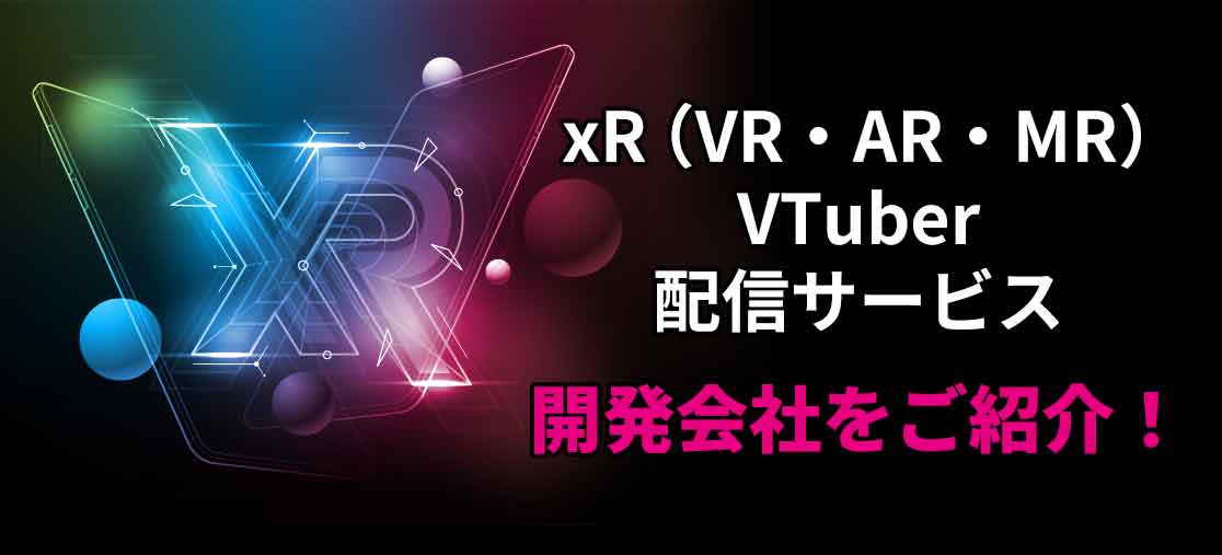 xR（VR・AR・MR）・VTuber・配信サービス 開発会社をご紹介！